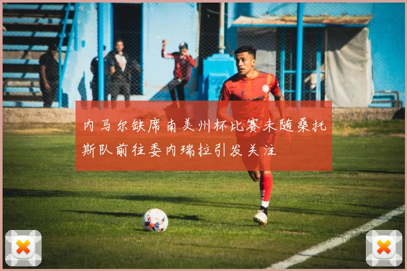 内马尔缺席南美州杯比赛未随桑托斯队前往委内瑞拉引发关注