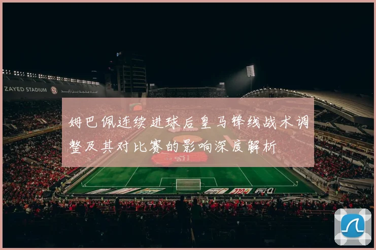 姆巴佩连续进球后皇马锋线战术调整及其对比赛的影响深度解析
