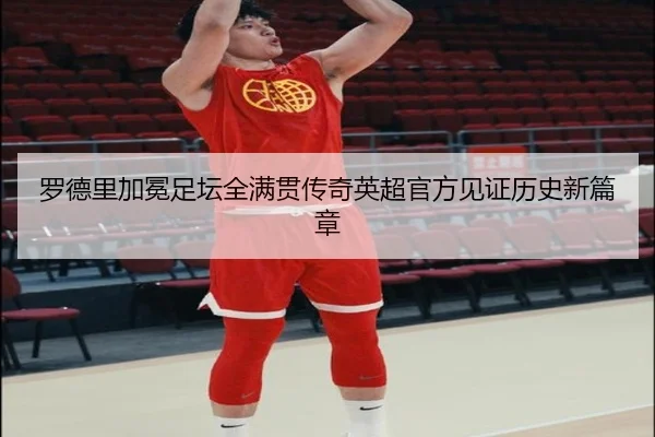 罗德里加冕足坛全满贯传奇英超官方见证历史新篇章