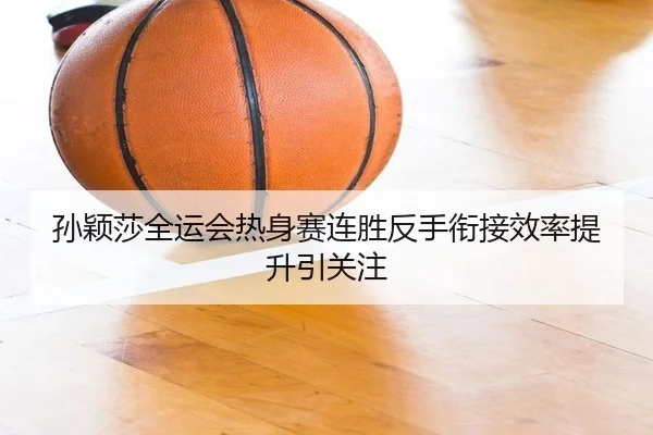 孙颖莎全运会热身赛连胜反手衔接效率提升引关注