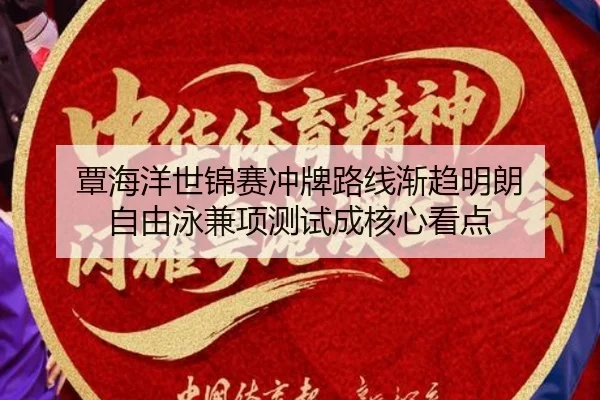 覃海洋世锦赛冲牌路线渐趋明朗 自由泳兼项测试成核心看点