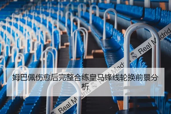 姆巴佩伤愈后完整合练皇马锋线轮换前景分析