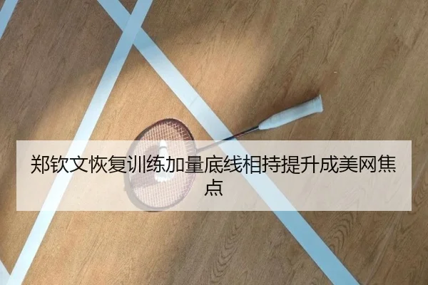 郑钦文恢复训练加量底线相持提升成美网焦点